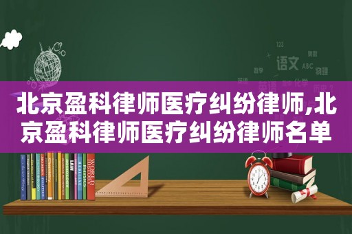 北京盈科律師醫療糾紛律師,北京盈科律師醫療糾紛律師名單