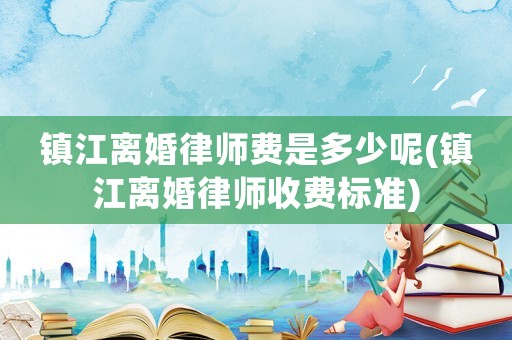 鎮江離婚律師費是多少呢(鎮江離婚律師收費標準)