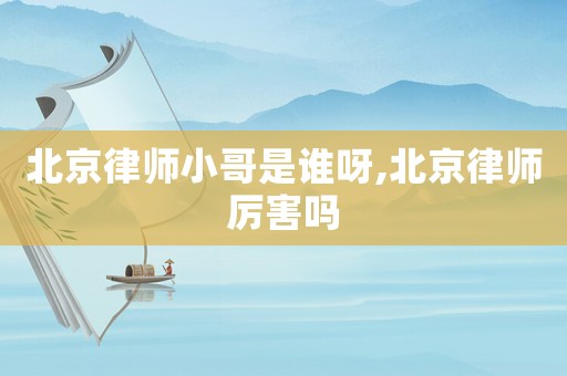 北京律師小哥是誰呀,北京律師厲害嗎
