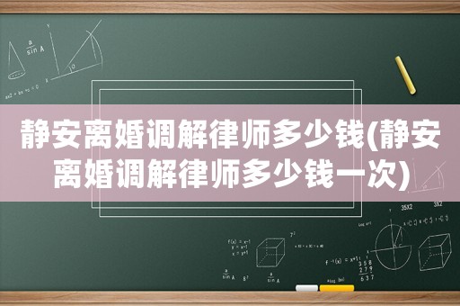 靜安離婚調(diào)解律師多少錢(靜安離婚調(diào)解律師多少錢一次)
