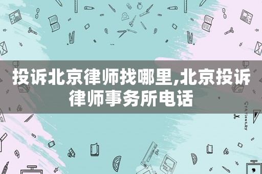 投訴北京律師找哪里,北京投訴律師事務所電話