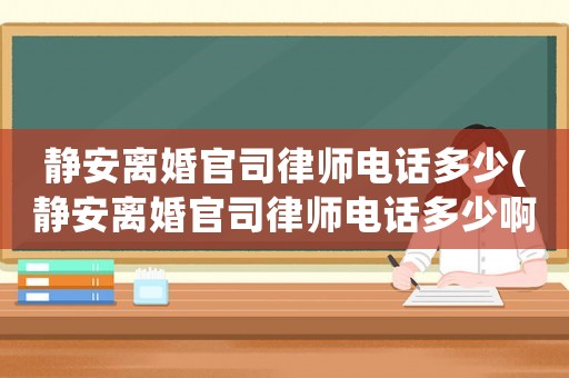 靜安離婚官司律師電話多少(靜安離婚官司律師電話多少啊)