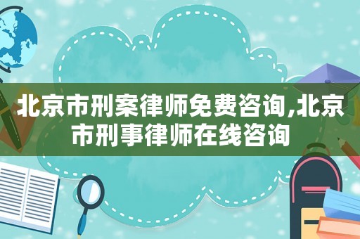 北京市刑案律師免費咨詢,北京市刑事律師在線咨詢