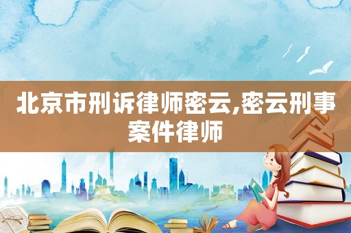 北京市刑訴律師密云,密云刑事案件律師