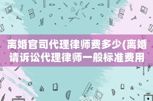 離婚官司代理律師費(fèi)多少(離婚請?jiān)V訟代理律師一般標(biāo)準(zhǔn)費(fèi)用是多少)