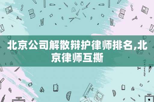 北京公司解散辯護律師排名,北京律師互撕