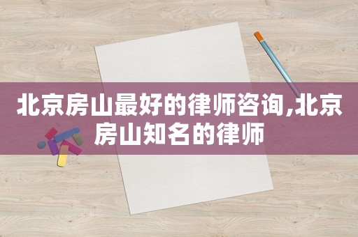 北京房山最好的律師咨詢,北京房山知名的律師