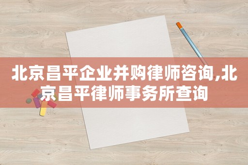 北京昌平企業并購律師咨詢,北京昌平律師事務所查詢
