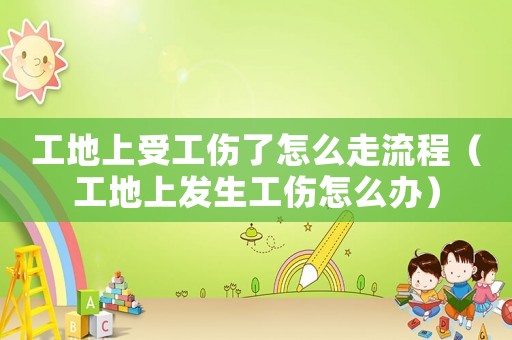工地上受工傷了怎么走流程（工地上發生工傷怎么辦）