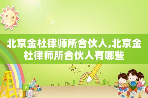北京金杜律師所合伙人,北京金杜律師所合伙人有哪些