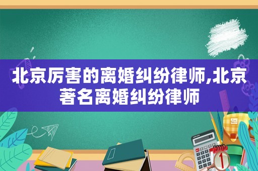 北京厲害的離婚糾紛律師,北京著名離婚糾紛律師