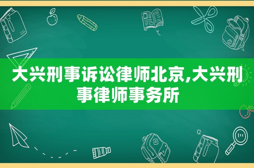 大興刑事訴訟律師北京,大興刑事律師事務所