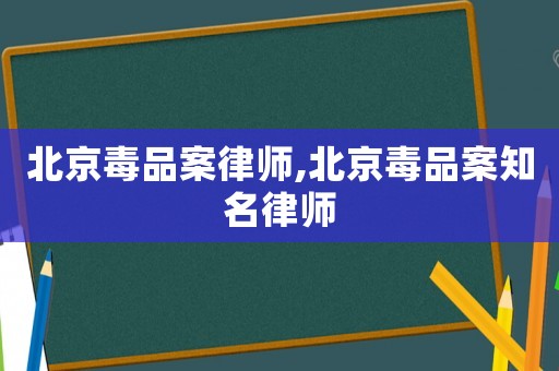 北京毒品案律師,北京毒品案知名律師