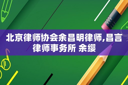 北京律師協會余昌明律師,昌言律師事務所 余纓