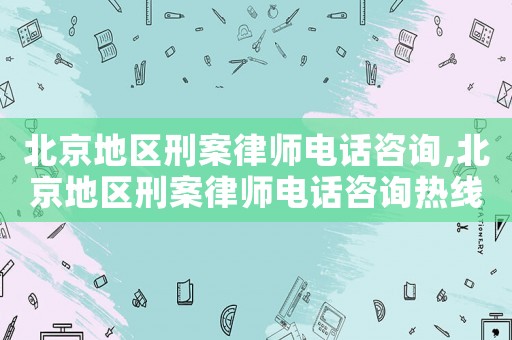 北京地區刑案律師電話咨詢,北京地區刑案律師電話咨詢熱線