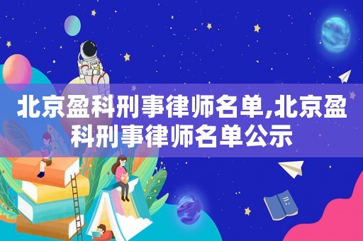 北京盈科刑事律師名單,北京盈科刑事律師名單公示