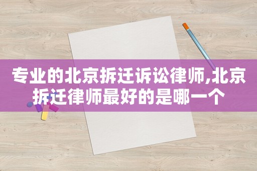 專業的北京拆遷訴訟律師,北京拆遷律師最好的是哪一個