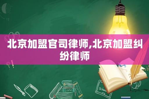 北京加盟官司律師,北京加盟糾紛律師