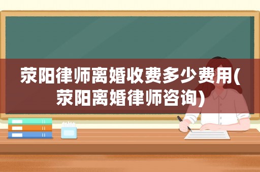 滎陽律師離婚收費(fèi)多少費(fèi)用(滎陽離婚律師咨詢)