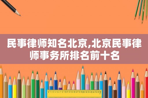 民事律師知名北京,北京民事律師事務(wù)所排名前十名