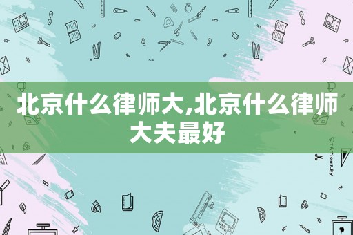 北京什么律師大,北京什么律師大夫最好