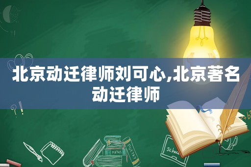 北京動遷律師劉可心,北京著名動遷律師