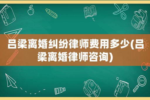 呂梁離婚糾紛律師費用多少(呂梁離婚律師咨詢)