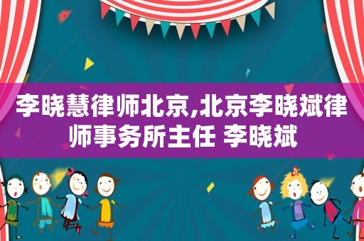 李曉慧律師北京,北京李曉斌律師事務(wù)所主任 李曉斌