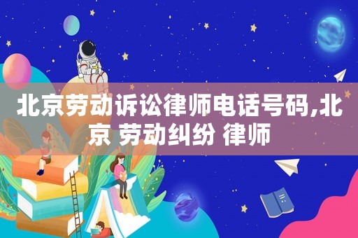 北京勞動訴訟律師電話號碼,北京 勞動糾紛 律師