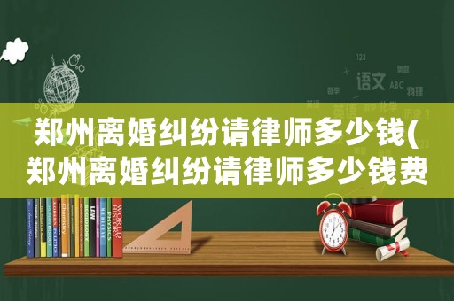 鄭州離婚糾紛請律師多少錢(鄭州離婚糾紛請律師多少錢費用)