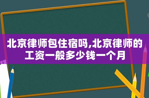 北京律師包住宿嗎,北京律師的工資一般多少錢一個月