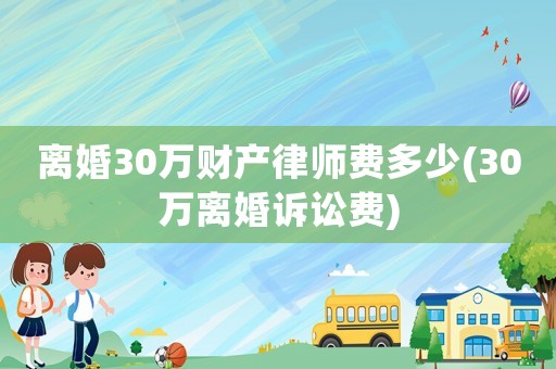 離婚30萬財(cái)產(chǎn)律師費(fèi)多少(30萬離婚訴訟費(fèi))