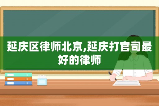 延慶區律師北京,延慶打官司最好的律師