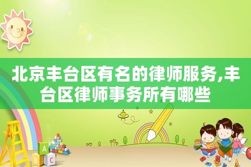 北京豐臺區有名的律師服務,豐臺區律師事務所有哪些