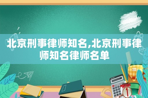 北京刑事律師知名,北京刑事律師知名律師名單