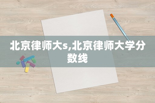 北京律師大s,北京律師大學(xué)分?jǐn)?shù)線