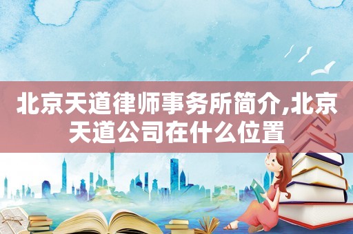 北京天道律師事務(wù)所簡(jiǎn)介,北京天道公司在什么位置