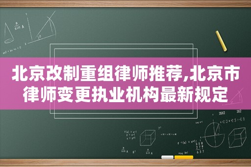 北京改制重組律師推薦,北京市律師變更執業機構最新規定