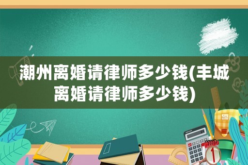 潮州離婚請律師多少錢(豐城離婚請律師多少錢)
