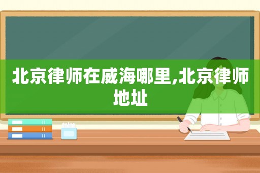 北京律師在威海哪里,北京律師地址