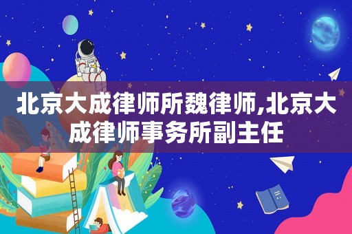 北京大成律師所魏律師,北京大成律師事務所副主任