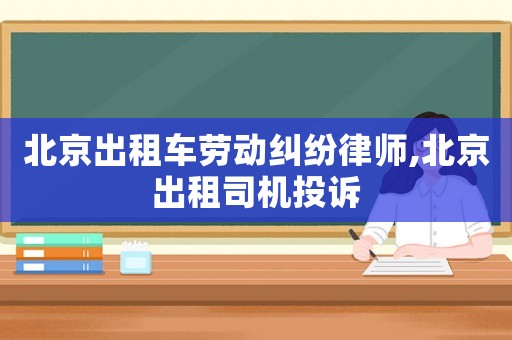 北京出租車勞動糾紛律師,北京出租司機投訴