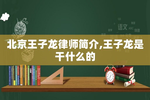 北京王子龍律師簡(jiǎn)介,王子龍是干什么的