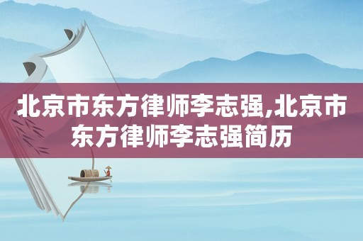 北京市東方律師李志強(qiáng),北京市東方律師李志強(qiáng)簡歷
