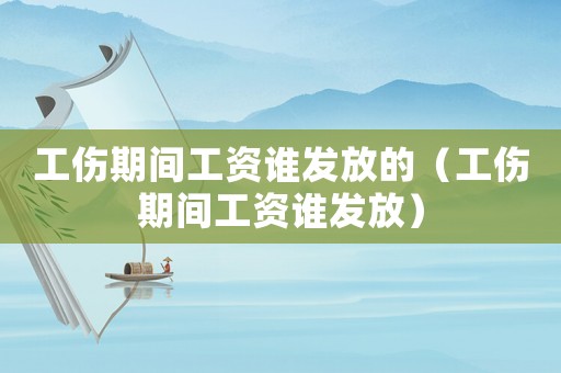 工傷期間工資誰發放的（工傷期間工資誰發放）