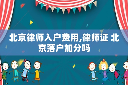 北京律師入戶費(fèi)用,律師證 北京落戶加分嗎