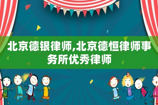 北京德銀律師,北京德恒律師事務所優秀律師