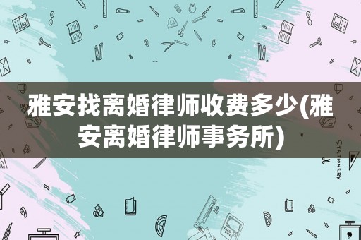雅安找離婚律師收費(fèi)多少(雅安離婚律師事務(wù)所)
