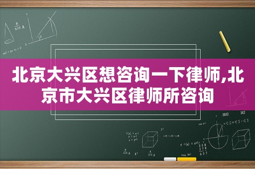 北京大興區(qū)想咨詢一下律師,北京市大興區(qū)律師所咨詢