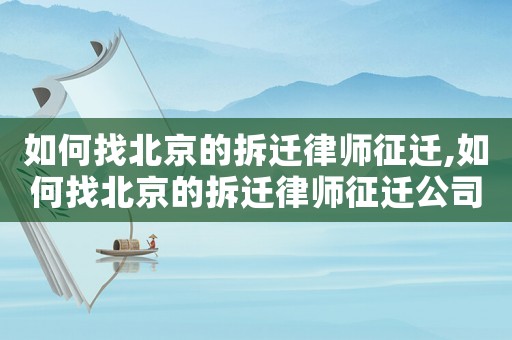 如何找北京的拆遷律師征遷,如何找北京的拆遷律師征遷公司
